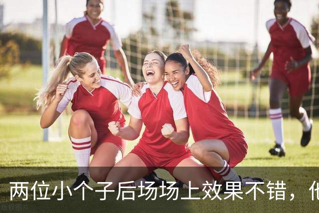 两位小个子后场场上效果不错，他们可以尝试更多搭档出场？