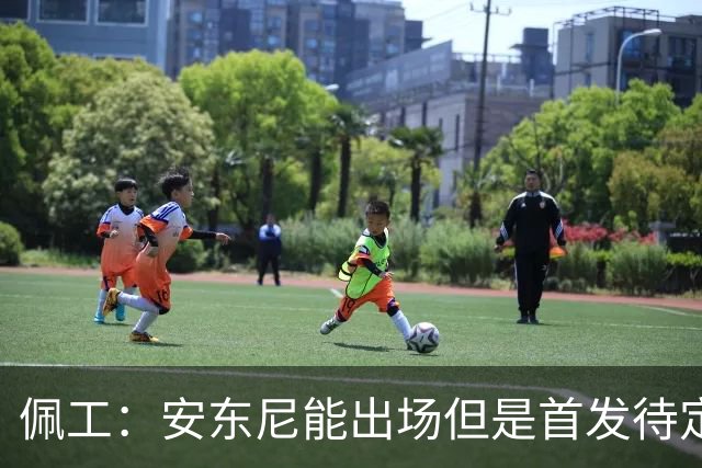 佩工：安东尼能出场但是首发待定；欧冠面对谁都要有信心争胜