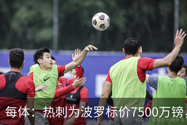 每体：热刺为波罗标价7500万镑，巴萨在考虑多个引援方案