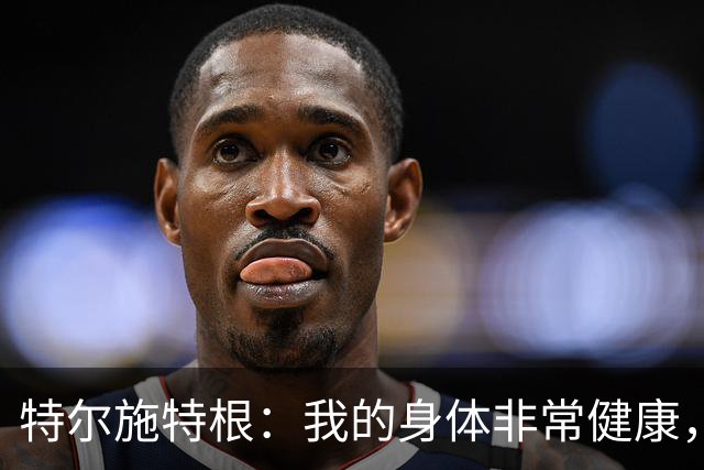 特尔施特根：我的身体非常健康，很高兴以最佳状态回归德国队