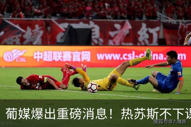 葡媒爆出重磅消息！热苏斯不下课，C罗就不会回归葡萄牙