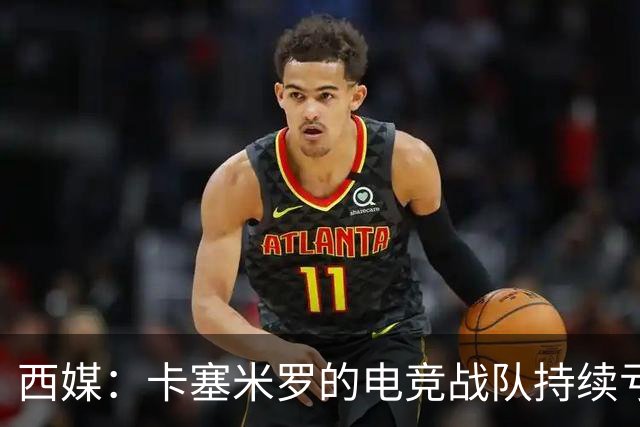 西媒：卡塞米罗的电竞战队持续亏损，2025年录得亏损202374欧元