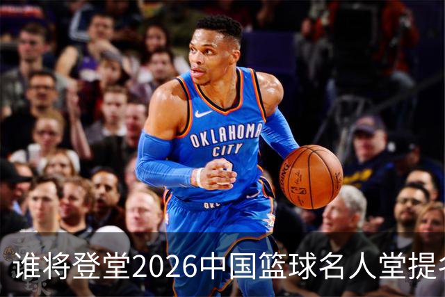 谁将登堂?2026中国篮球名人堂提名揭晓 杜锋朱芳雨一同入围