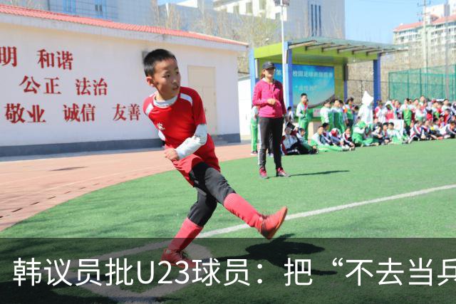 韩议员批U23球员：把“不去当兵”当成值得炫耀的事情，这像话吗？