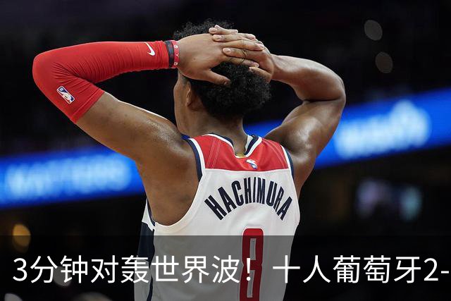 3分钟对轰世界波！十人葡萄牙2-1逆转世界杯大黑马 欧国联无敌4连胜
